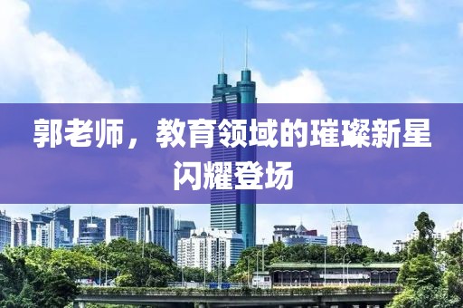 郭老师，教育领域的璀璨新星闪耀登场