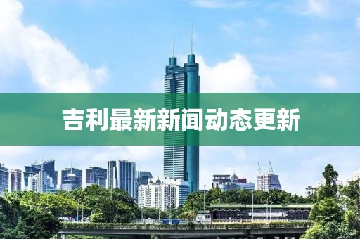 吉利最新新闻动态更新