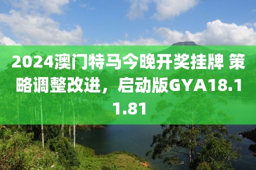 2024澳门特马今晚开奖挂牌 策略调整改进，启动版GYA18.11.81