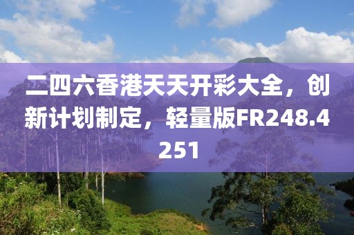 二四六香港天天开彩大全，创新计划制定，轻量版FR248.4251