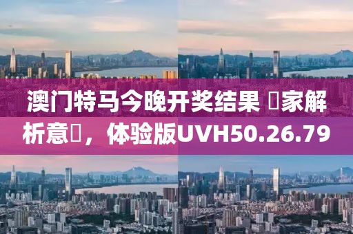 澳门特马今晚开奖结果 專家解析意見，体验版UVH50.26.79