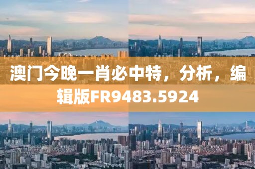 澳门今晚一肖必中特，分析，编辑版FR9483.5924
