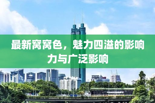 最新窝窝色，魅力四溢的影响力与广泛影响
