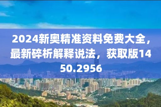 2024新奥精准资料免费大全，最新碎析解释说法，获取版1450.2956