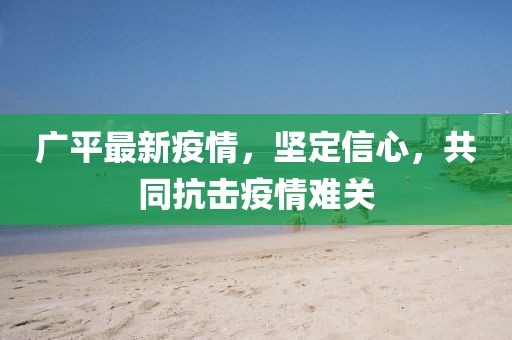 广平最新疫情，坚定信心，共同抗击疫情难关