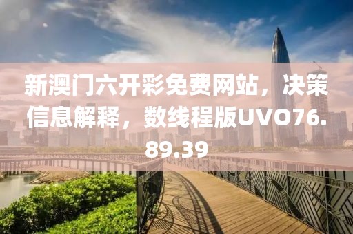 新澳门六开彩免费网站，决策信息解释，数线程版UVO76.89.39