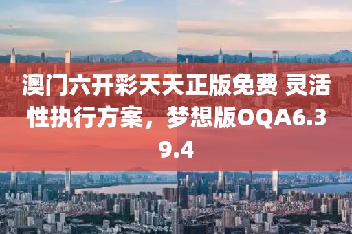 澳门六开彩天天正版免费 灵活性执行方案，梦想版OQA6.39.4