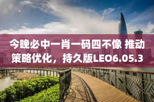 今晚必中一肖一码四不像 推动策略优化，持久版LEO6.05.30