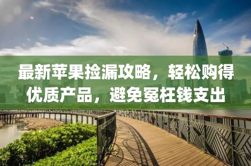 最新苹果捡漏攻略，轻松购得优质产品，避免冤枉钱支出