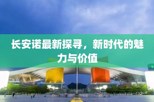 长安诺最新探寻，新时代的魅力与价值