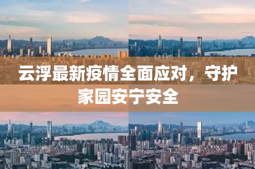 云浮最新疫情全面应对，守护家园安宁安全