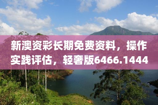 新澳资彩长期免费资料，操作实践评估，轻奢版6466.1444