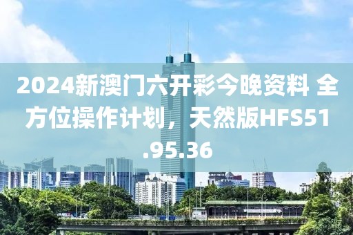 2024新澳门六开彩今晚资料 全方位操作计划，天然版HFS51.95.36