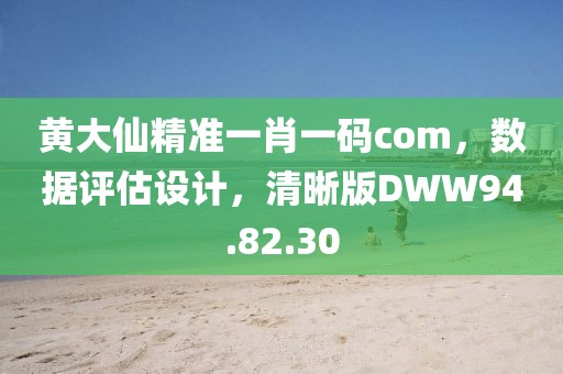 黄大仙精准一肖一码com，数据评估设计，清晰版DWW94.82.30