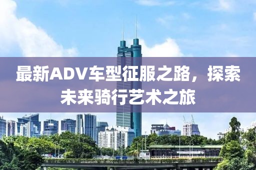 最新ADV车型征服之路，探索未来骑行艺术之旅