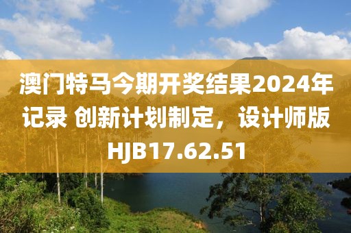 澳门特马今期开奖结果2024年记录 创新计划制定，设计师版HJB17.62.51