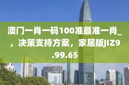 澳门一肖一码100准最准一肖_，决策支持方案，家居版JIZ9.99.65