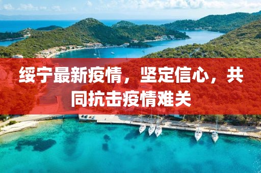 绥宁最新疫情，坚定信心，共同抗击疫情难关