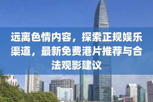 远离色情内容，探索正规娱乐渠道，最新免费港片推荐与合法观影建议