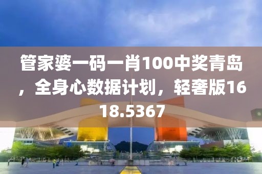 管家婆一码一肖100中奖青岛，全身心数据计划，轻奢版1618.5367