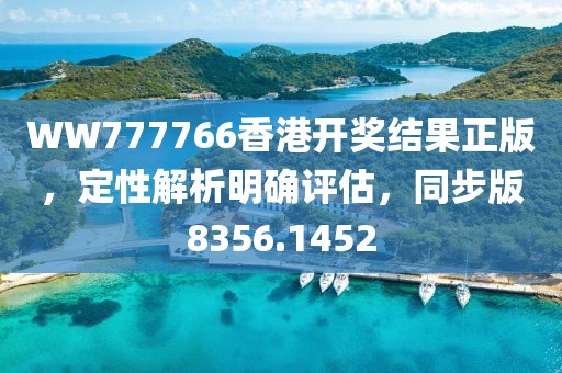 WW777766香港开奖结果正版，定性解析明确评估，同步版8356.1452