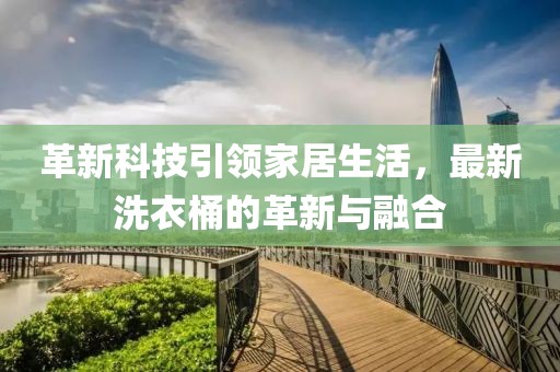革新科技引领家居生活，最新洗衣桶的革新与融合