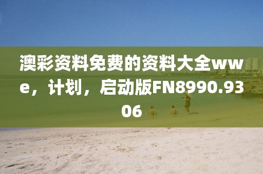 澳彩资料免费的资料大全wwe，计划，启动版FN8990.9306