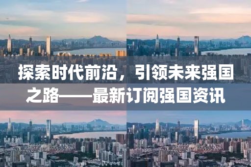 探索时代前沿，引领未来强国之路——最新订阅强国资讯