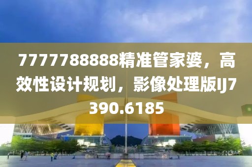 7777788888精准管家婆，高效性设计规划，影像处理版IJ7390.6185
