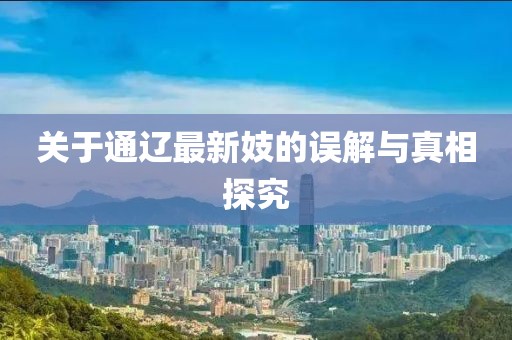 关于通辽最新妓的误解与真相探究
