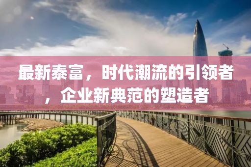 最新泰富，时代潮流的引领者，企业新典范的塑造者