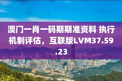 澳门一肖一码期期准资料 执行机制评估，互联版LVM37.59.23