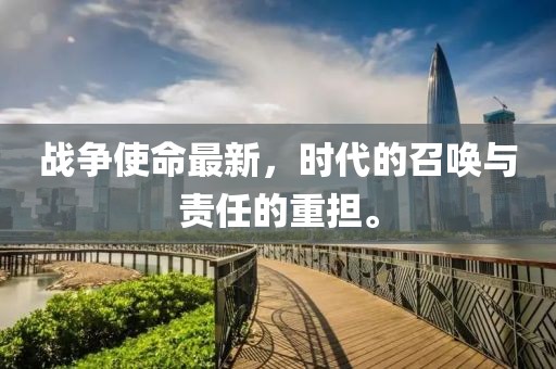 战争使命最新，时代的召唤与责任的重担。