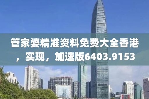 管家婆精准资料免费大全香港，实现，加速版6403.9153