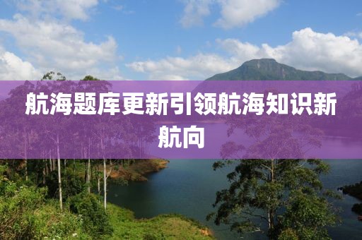 航海题库更新引领航海知识新航向