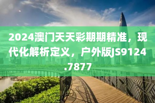 2024澳门天天彩期期精准，现代化解析定义，户外版JS9124.7877