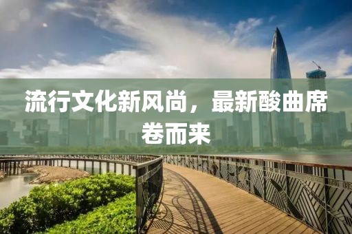 流行文化新风尚，最新酸曲席卷而来