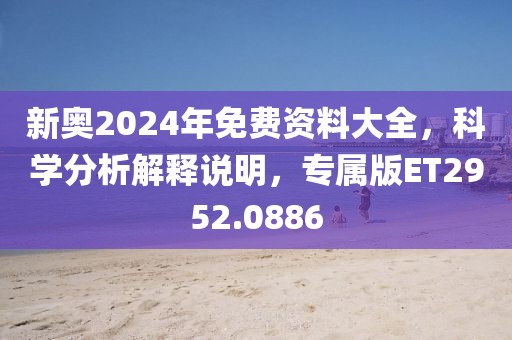 新奥2024年免费资料大全，科学分析解释说明，专属版ET2952.0886
