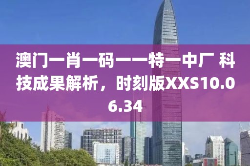 澳门一肖一码一一特一中厂 科技成果解析，时刻版XXS10.06.34