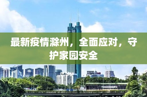 最新疫情滁州，全面应对，守护家园安全
