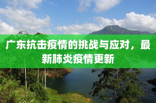 广东抗击疫情的挑战与应对，最新肺炎疫情更新
