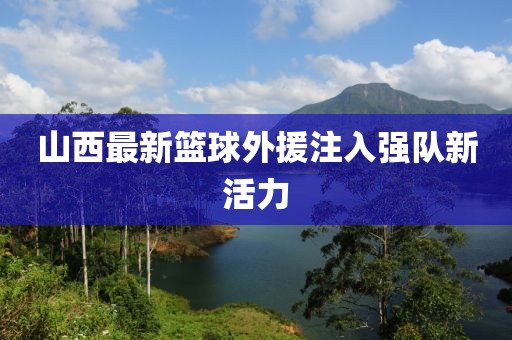山西最新篮球外援注入强队新活力