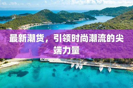 最新潮货，引领时尚潮流的尖端力量