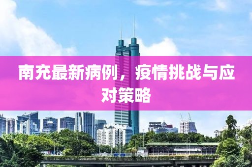 南充最新病例，疫情挑战与应对策略