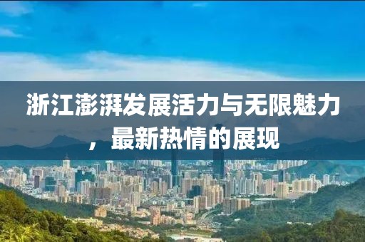 浙江澎湃发展活力与无限魅力，最新热情的展现