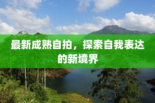 最新成熟自拍，探索自我表达的新境界