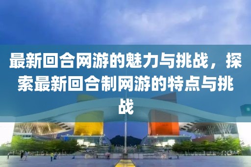 最新回合网游的魅力与挑战，探索最新回合制网游的特点与挑战