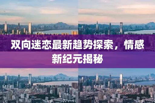 双向迷恋最新趋势探索，情感新纪元揭秘