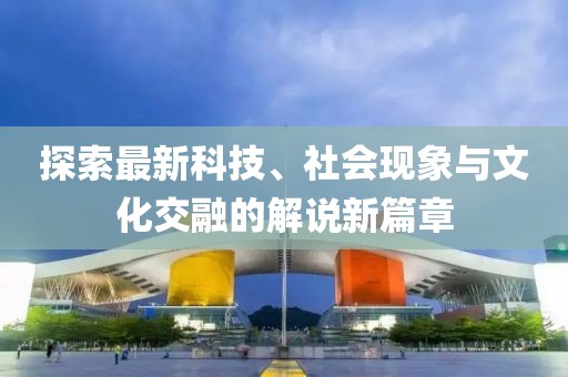 探索最新科技、社会现象与文化交融的解说新篇章