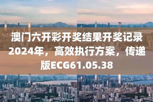 澳门六开彩开奖结果开奖记录2024年，高效执行方案，传递版ECG61.05.38